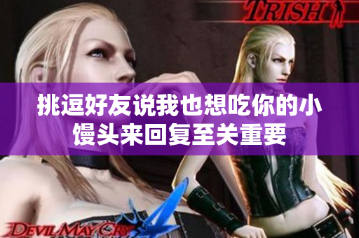 挑逗好友说我也想吃你的小馒头来回复至关重要
