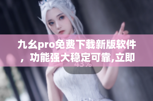 九幺pro免费下载新版软件，功能强大稳定可靠,立即体验!