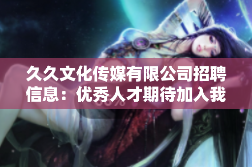 久久文化传媒有限公司招聘信息：优秀人才期待加入我们的团队