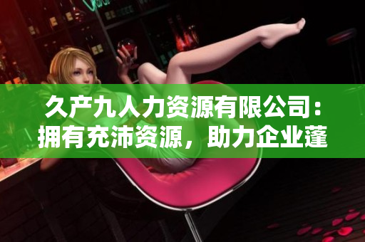 久产九人力资源有限公司：拥有充沛资源，助力企业蓬勃发展