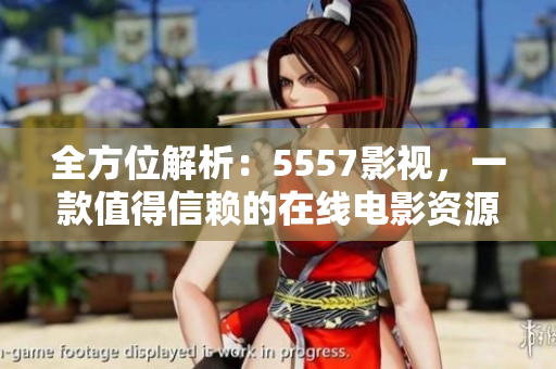 全方位解析：5557影视，一款值得信赖的在线电影资源平台