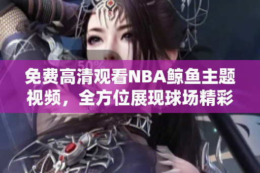 免费高清观看NBA鲸鱼主题视频，全方位展现球场精彩瞬间