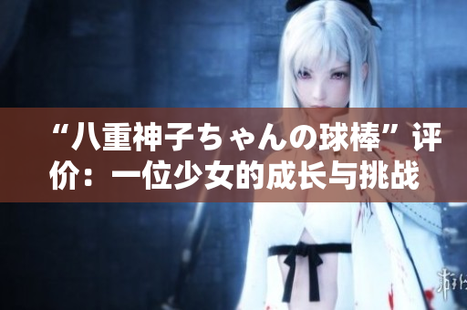 “八重神子ちゃんの球棒”评价：一位少女的成长与挑战
