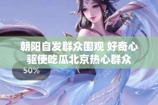 朝阳自发群众围观 好奇心驱使吃瓜北京热心群众