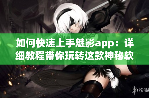 如何快速上手魅影app：详细教程带你玩转这款神秘软件