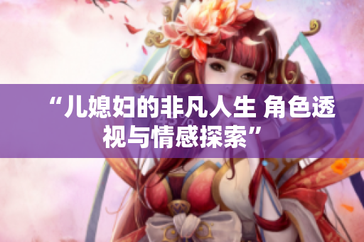 “儿媳妇的非凡人生 角色透视与情感探索”