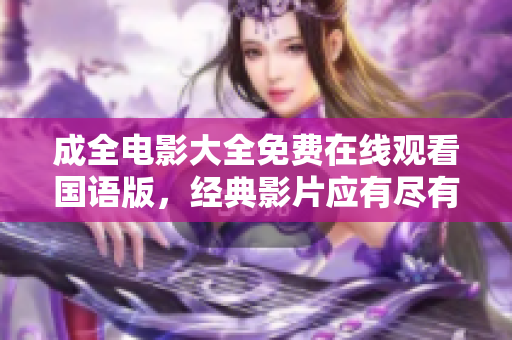 成全电影大全免费在线观看国语版，经典影片应有尽有