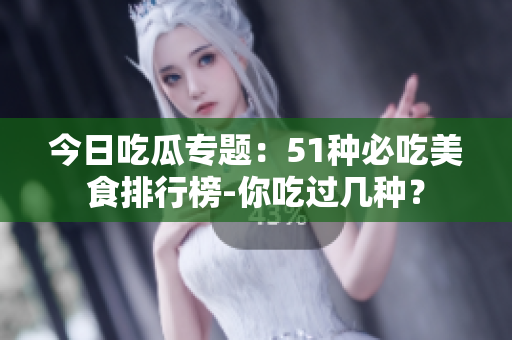 今日吃瓜专题：51种必吃美食排行榜-你吃过几种？