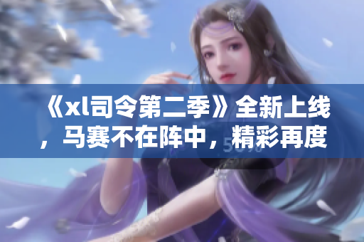 《xl司令第二季》全新上线，马赛不在阵中，精彩再度升级！