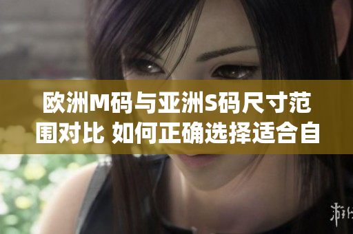 欧洲M码与亚洲S码尺寸范围对比 如何正确选择适合自己的尺寸？(1)