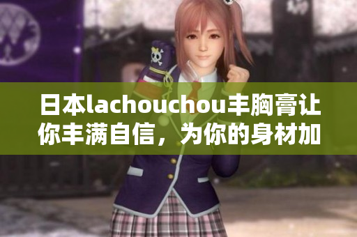 日本lachouchou丰胸膏让你丰满自信，为你的身材加分