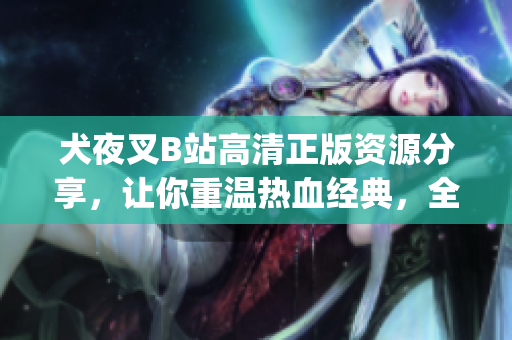 犬夜叉B站高清正版资源分享，让你重温热血经典，全集免费在线观看(1)