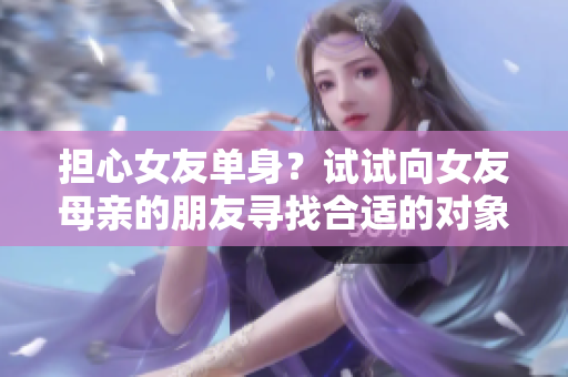 担心女友单身？试试向女友母亲的朋友寻找合适的对象！