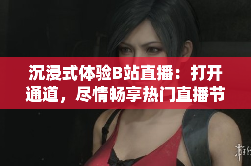 沉浸式体验B站直播：打开通道，尽情畅享热门直播节目(1)