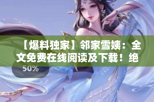 【爆料独家】邻家雪姨：全文免费在线阅读及下载！绝对不能错过！