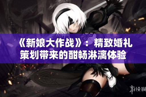 《新娘大作战》：精致婚礼策划带来的酣畅淋漓体验