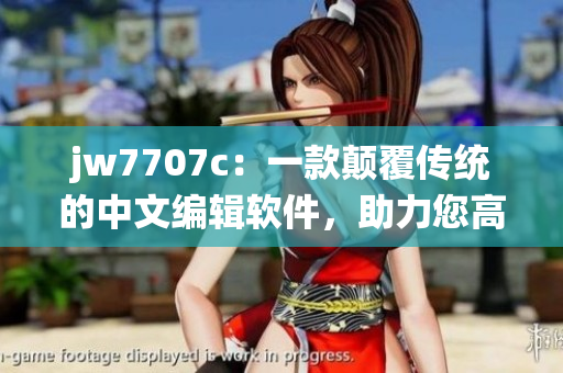 jw7707c：一款颠覆传统的中文编辑软件，助力您高效创作