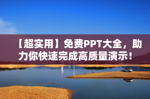 【超实用】免费PPT大全，助力你快速完成高质量演示！