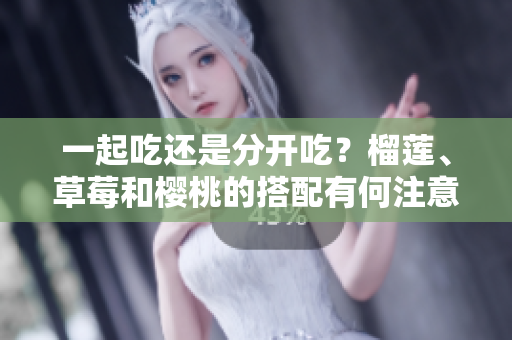 一起吃还是分开吃？榴莲、草莓和樱桃的搭配有何注意事项？