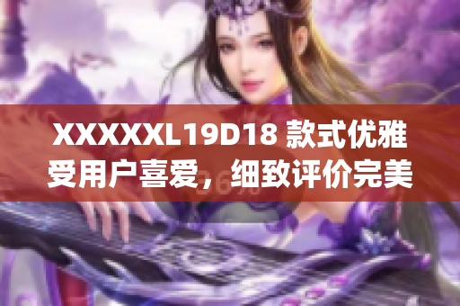 XXXXXL19D18 款式优雅受用户喜爱，细致评价完美展现(1)