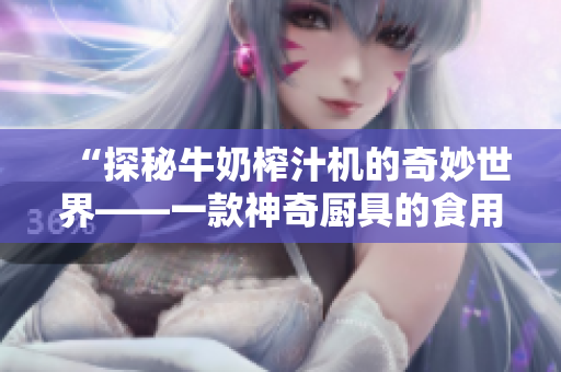 “探秘牛奶榨汁机的奇妙世界——一款神奇厨具的食用全指南”