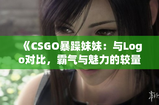 《CSGO暴躁妹妹：与Logo对比，霸气与魅力的较量》