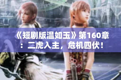 《短剧版温如玉》第160章：二虎入主，危机四伏！