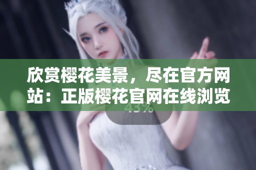欣赏樱花美景，尽在官方网站：正版樱花官网在线浏览版！