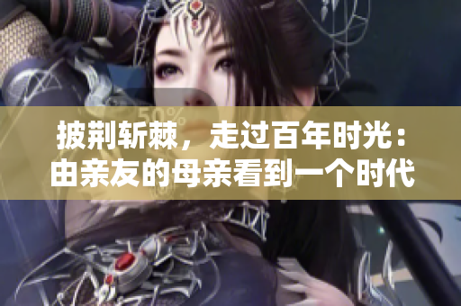 披荆斩棘，走过百年时光：由亲友的母亲看到一个时代的变迁