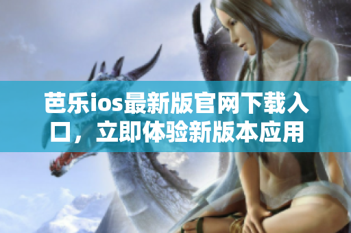 芭乐ios最新版官网下载入口，立即体验新版本应用