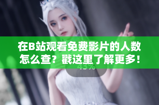 在B站观看免费影片的人数怎么查？戳这里了解更多！