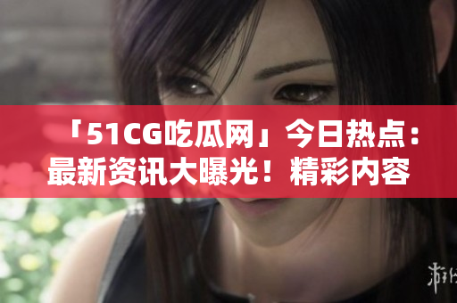 「51CG吃瓜网」今日热点：最新资讯大曝光！精彩内容不容错过！