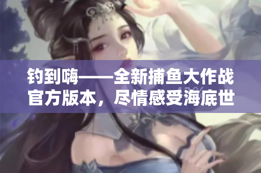 钓到嗨——全新捕鱼大作战官方版本，尽情感受海底世界的精彩！