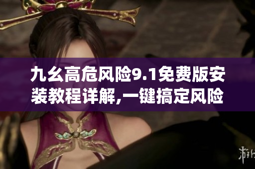九幺高危风险9.1免费版安装教程详解,一键搞定风险管理!(1)