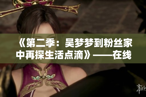 《第二季：吴梦梦到粉丝家中再探生活点滴》——在线观看！