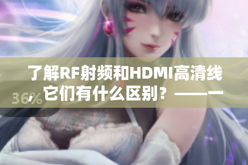 了解RF射频和HDMI高清线，它们有什么区别？——一篇简明易懂的比较文章