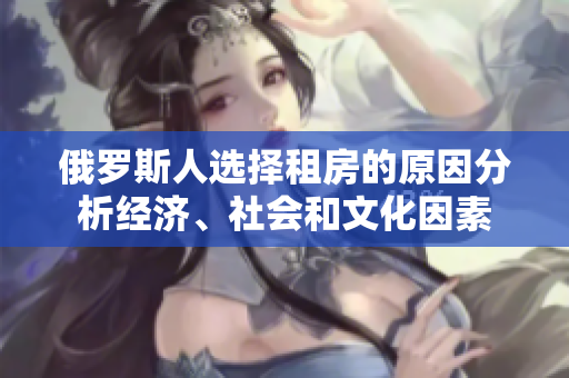 俄罗斯人选择租房的原因分析经济、社会和文化因素
