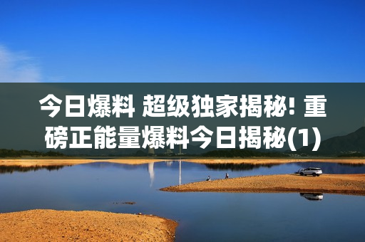 今日爆料 超级独家揭秘! 重磅正能量爆料今日揭秘(1)