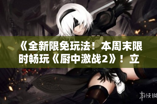 《全新限免玩法！本周末限时畅玩《厨中激战2》！立即加入战斗！》