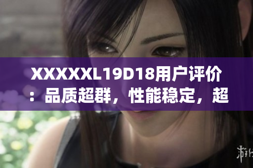 XXXXXL19D18用户评价：品质超群，性能稳定，超值推荐！(1)