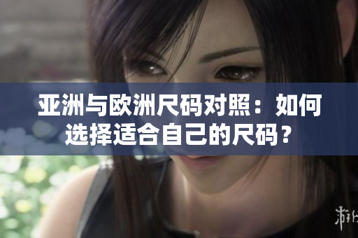 亚洲与欧洲尺码对照：如何选择适合自己的尺码？