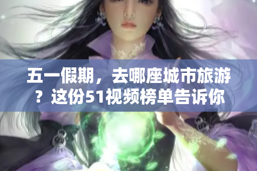 五一假期，去哪座城市旅游？这份51视频榜单告诉你