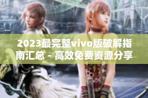 2023最完整vivo版破解指南汇总 - 高效免费资源分享