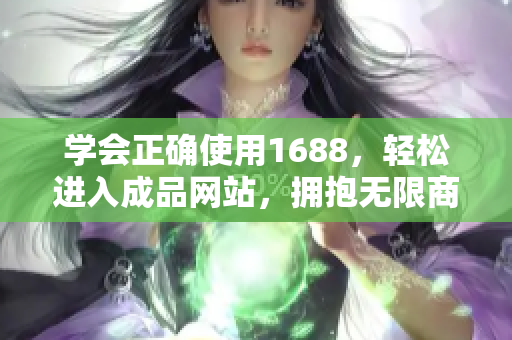 学会正确使用1688，轻松进入成品网站，拥抱无限商机