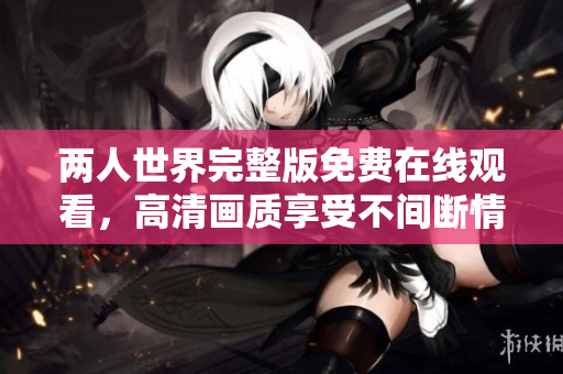 两人世界完整版免费在线观看，高清画质享受不间断情感碰撞