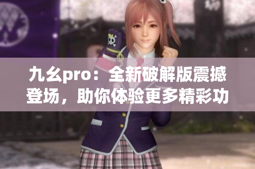 九幺pro：全新破解版震撼登场，助你体验更多精彩功能(1)