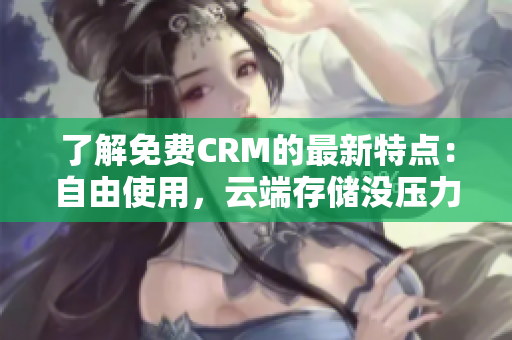 了解免费CRM的最新特点：自由使用，云端存储没压力