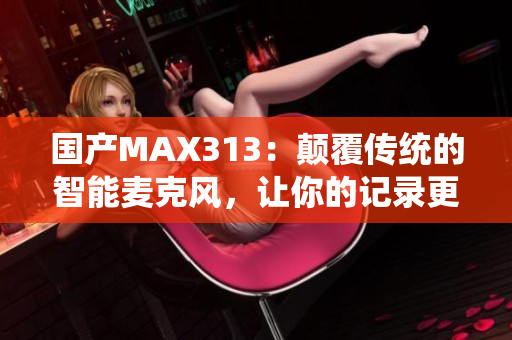 国产MAX313：颠覆传统的智能麦克风，让你的记录更加清晰！