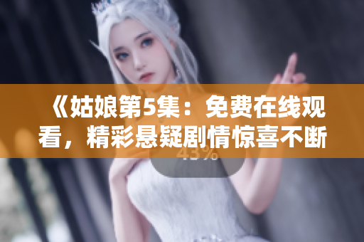 《姑娘第5集：免费在线观看，精彩悬疑剧情惊喜不断！》
