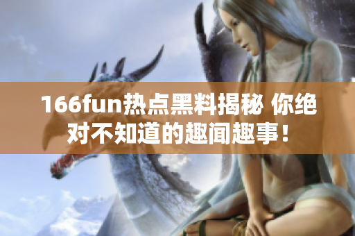 166fun热点黑料揭秘 你绝对不知道的趣闻趣事！